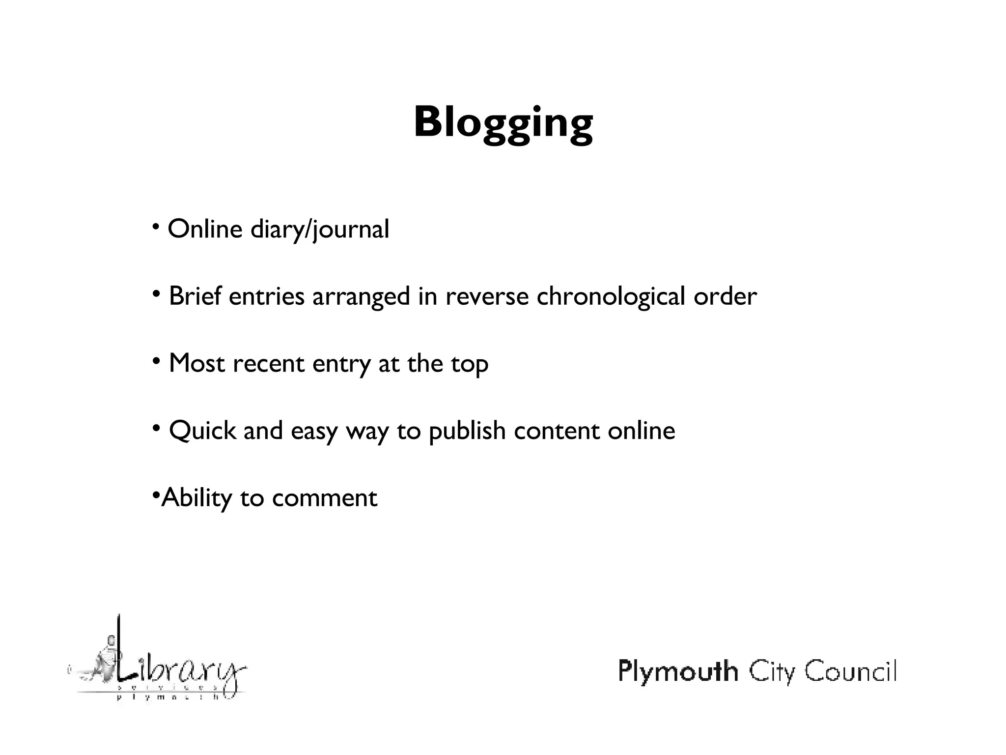 Blogging Online diary/journal Brief entries arranged in reverse chronological order Most recent entry at the top Quick and easy way to publish content online Ability to comment  