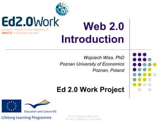 Web 2.0
 Introduction
          Wojciech Wiza, PhD
Poznan University of Economics
               Poznan, Poland



Ed 2.0 Work Project


    © 2013 Wojciech Wiza PUE
  For Ed 2.0 Work EC LLP Project
 