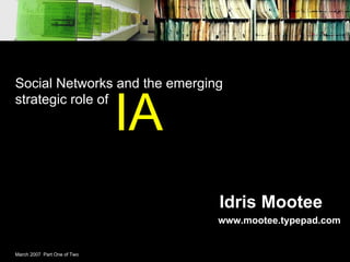 Social Networks and the emerging


                             IA
strategic role of




                                  Idris Mootee
                                  www.mootee.typepad.com


March 2007 Part One of Two