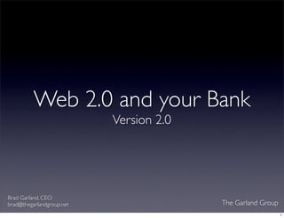 Web 2.0 and your Bank
                           Version 2.0




Brad Garland, CEO
                                         The Garland Group
brad@thegarlandgroup.net
                                                             1