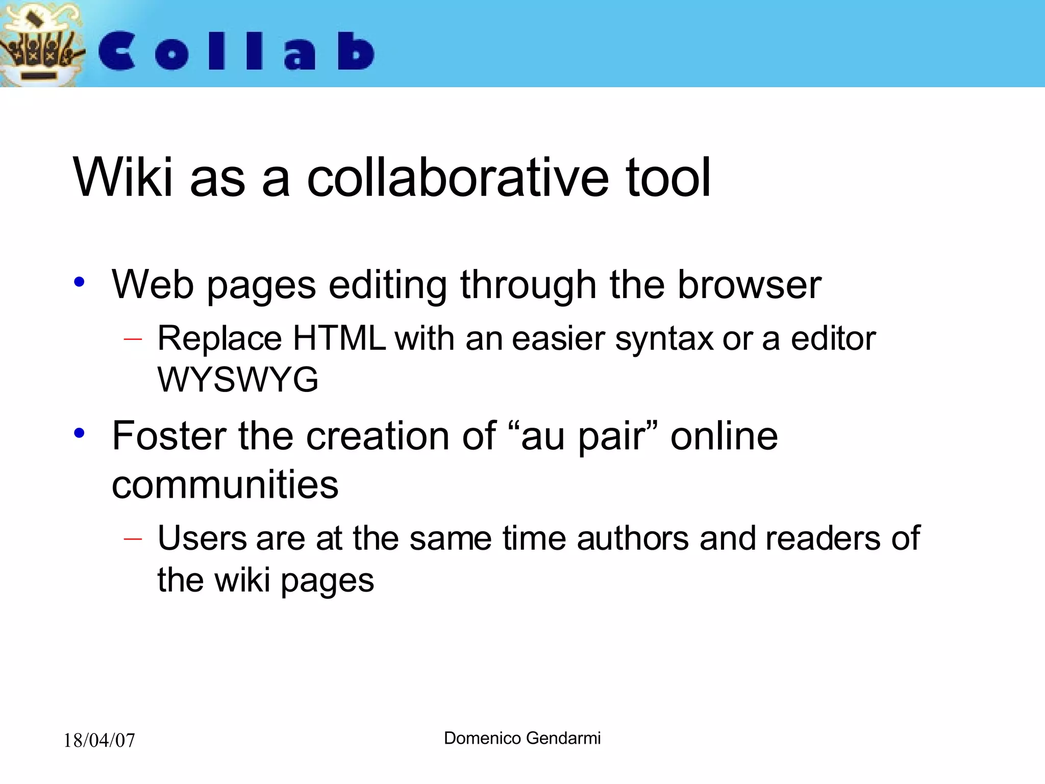 Wiki as a collaborative tool Web pages editing through the browser Replace HTML with an easier syntax or a editor WYSWYG Foster the creation of “au pair” online communities Users are at the same time authors and readers of the wiki pages 