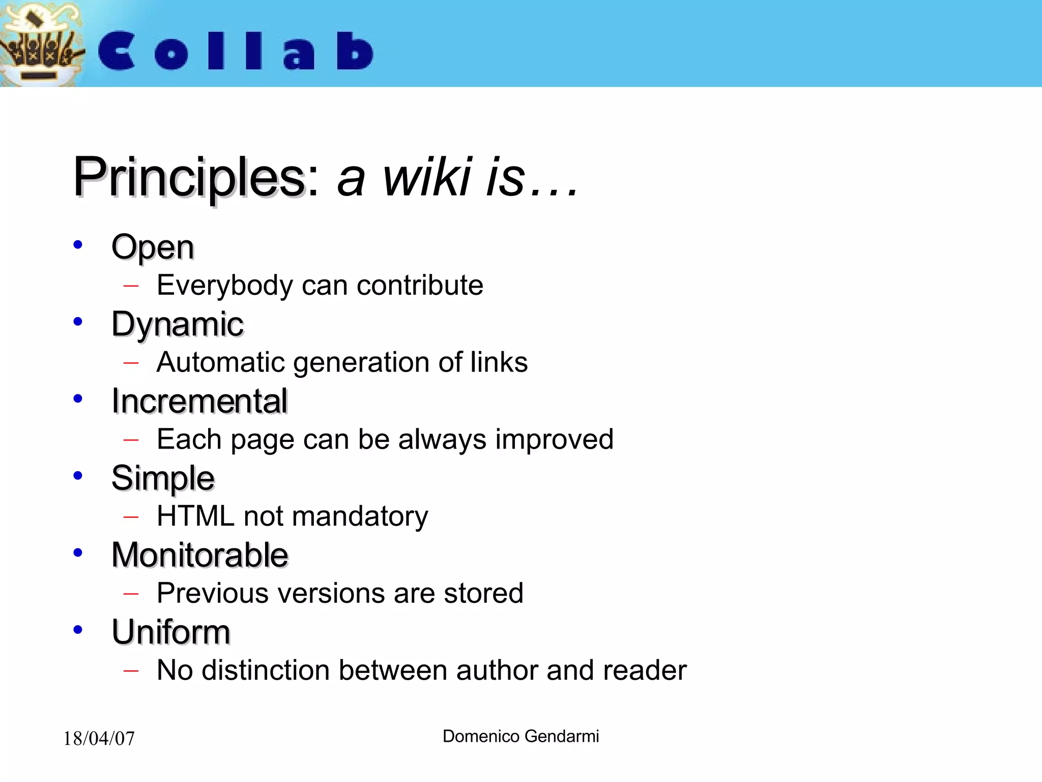 Principles :  a wiki is… Open Everybody can contribute Dynamic Automatic generation of links Incremental Each page can be always improved Simple HTML not mandatory Monitorable Previous versions are stored Uniform No distinction between author and reader 