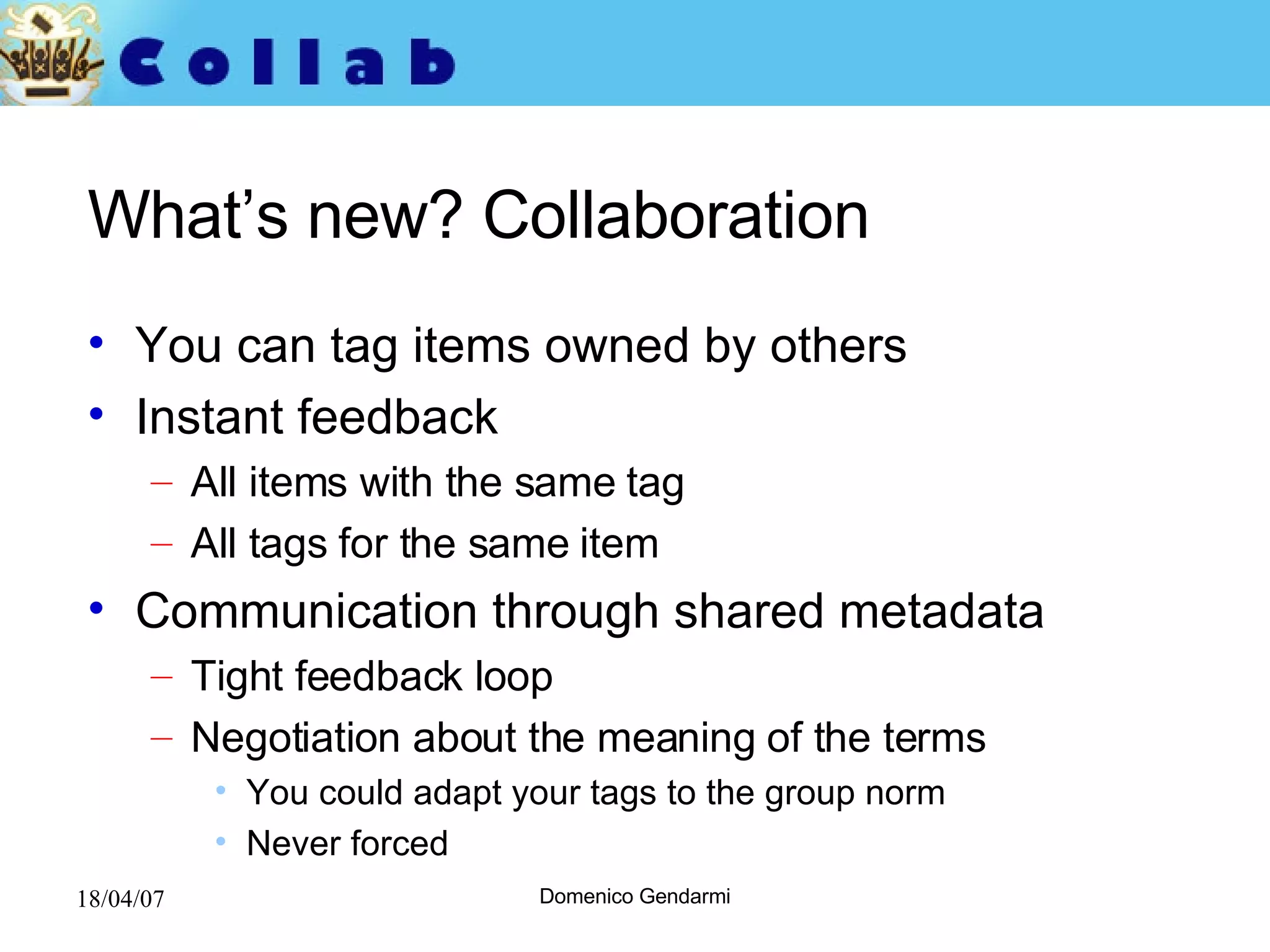What’s new? Collaboration You can tag items owned by others Instant feedback  All items with the same tag All tags for the same item Communication through shared metadata Tight feedback loop Negotiation about the meaning of the terms You could adapt your tags to the group norm Never forced 