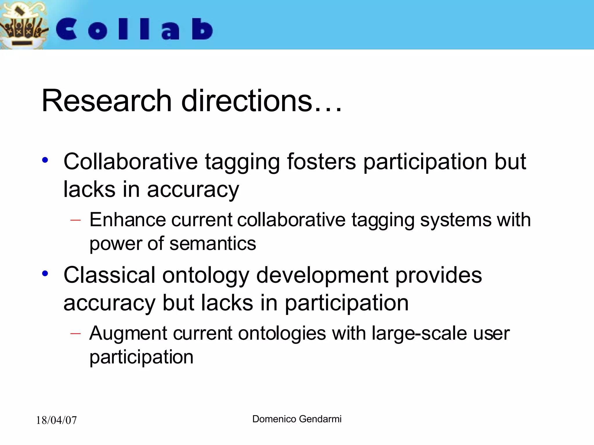 Research directions… Collaborative tagging fosters participation but lacks in accuracy Enhance current collaborative tagging systems with power of semantics Classical ontology development provides accuracy but lacks in participation Augment current ontologies with large-scale user participation  