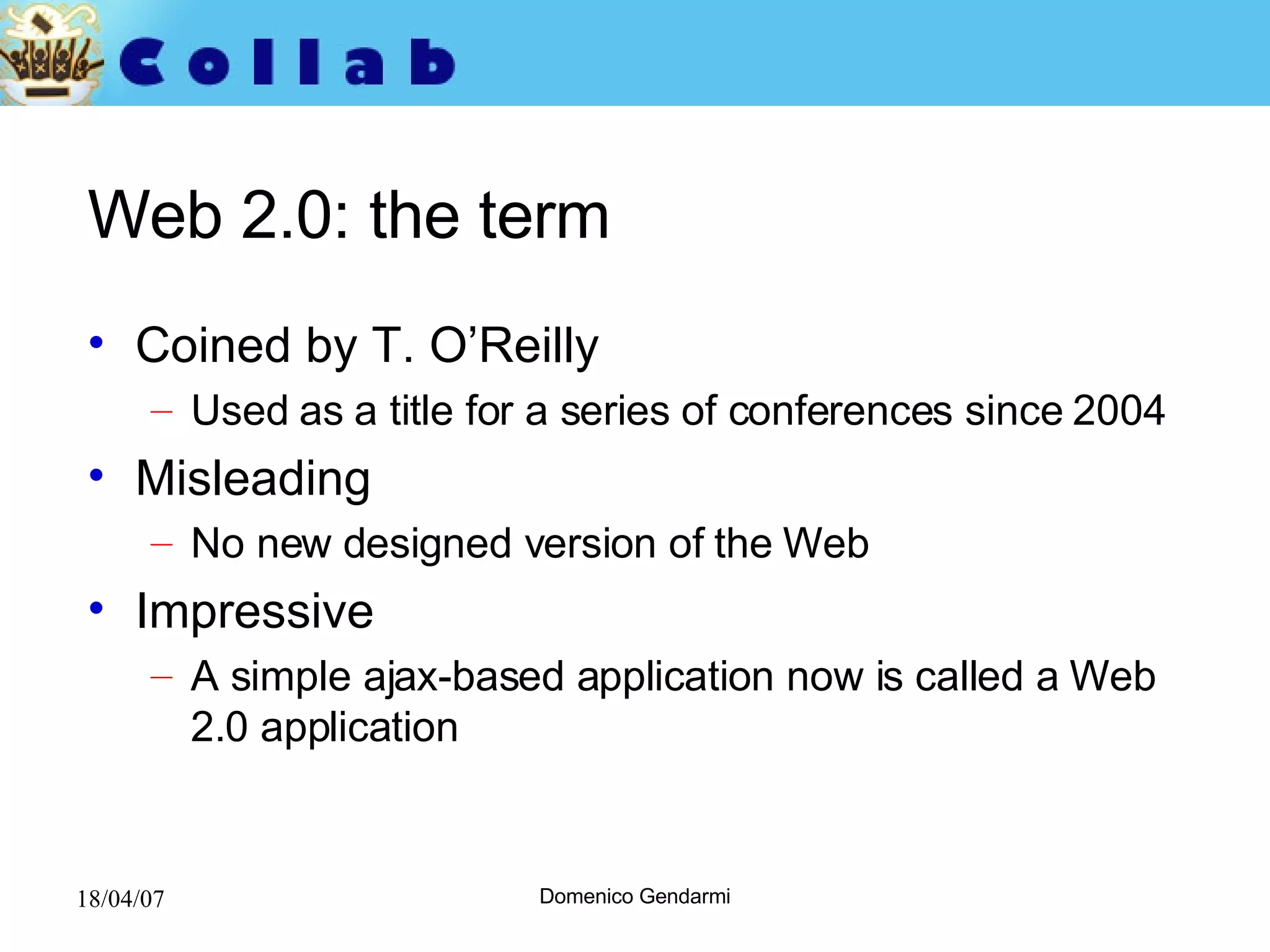 Web 2.0: the term Coined by T. O’Reilly  Used as a title for a series of conferences since 2004  Misleading No new designed version of the Web Impressive A simple ajax-based application now is called a Web 2.0 application 
