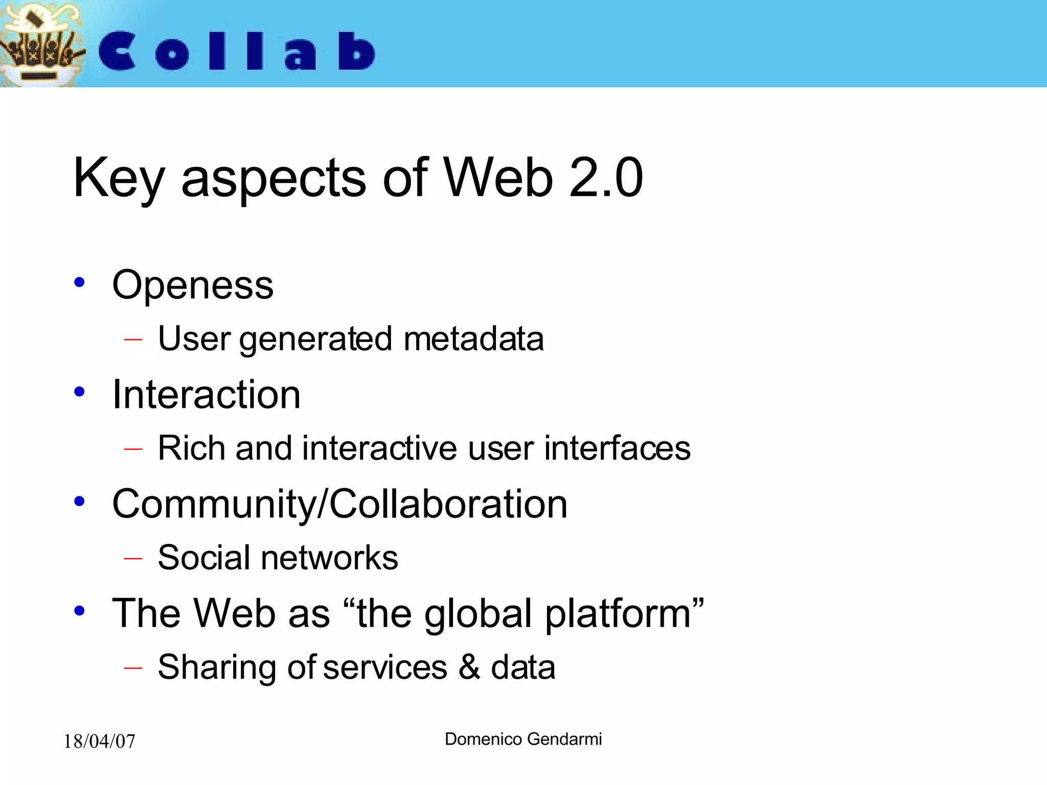 Key aspects of Web 2.0 Openess User generated metadata Interaction Rich and interactive user interfaces Community/Collaboration Social networks The Web as “the global platform” Sharing of services & data 