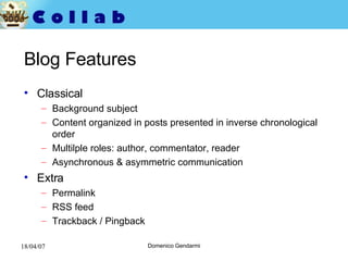 Blog Features Classical Background subject Content organized in posts presented in inverse chronological order Multilple roles: author, commentator, reader Asynchronous & asymmetric communication Extra Permalink  RSS feed Trackback / Pingback 