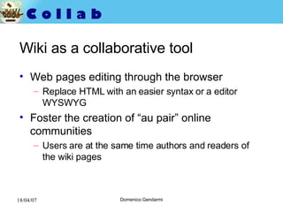 Wiki as a collaborative tool Web pages editing through the browser Replace HTML with an easier syntax or a editor WYSWYG Foster the creation of “au pair” online communities Users are at the same time authors and readers of the wiki pages 