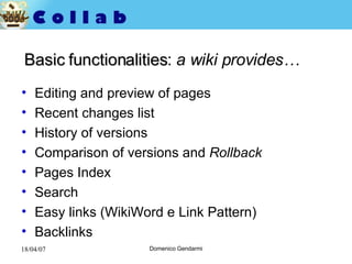 Basic functionalities :  a wiki provides… Editing and preview of pages Recent changes list History of versions  Comparison of versions and  Rollback Pages Index Search Easy links ( WikiWord e Link Pattern) Backlinks 