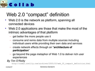 Web 2.0 “compact” definition Web 2.0 is the network as platform, spanning all connected devices Web 2.0 applications are those that make the most of the intrinsic advantages of that platform get better the more people use it consume and remix data from multiple sources including individual users while providing their own data and services  create network effects through an " architecture of participation ” go beyond the page metaphor of Web 1.0 to deliver rich user experiences  By Tim O’Reilly http://radar.oreilly.com/archives/2005/10/web_20_compact_definition.html 