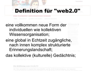 Definition für "web2.0" eine vollkommen neue Form der individuellen wie kollektiven Wissensorganisation; eine global in Echtzeit zugängliche, nach innen komplex strukturierte Erinnerungslandschaft; das kollektive (kulturelle) Gedächtnis; 