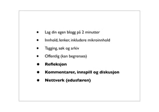 •   Lag din egen blogg på 2 minutter

•   Innhold, lenker, inkludere mikroinnhold

•   Tagging, søk og arkiv

•   Offentlig (kan begrenses)

•   Reﬂeksjon

•   Kommentarer, innspill og diskusjon

•   Nettverk (edusfæren)
 