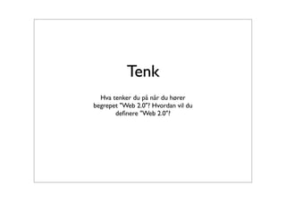 Tenk
  Hva tenker du på når du hører
begrepet "Web 2.0"? Hvordan vil du
       deﬁnere "Web 2.0"?
 