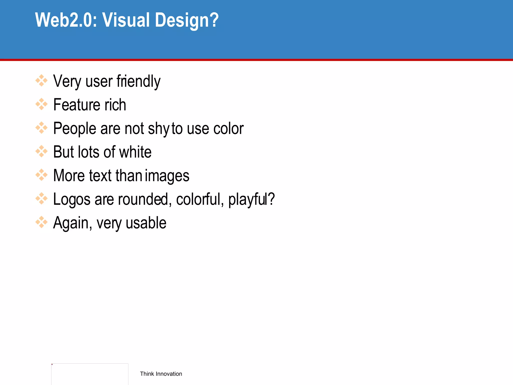 Web2.0: Visual Design? Very user friendly Feature rich People are not shy to use color But lots of white More text than images Logos are rounded, colorful, playful? Again, very usable 