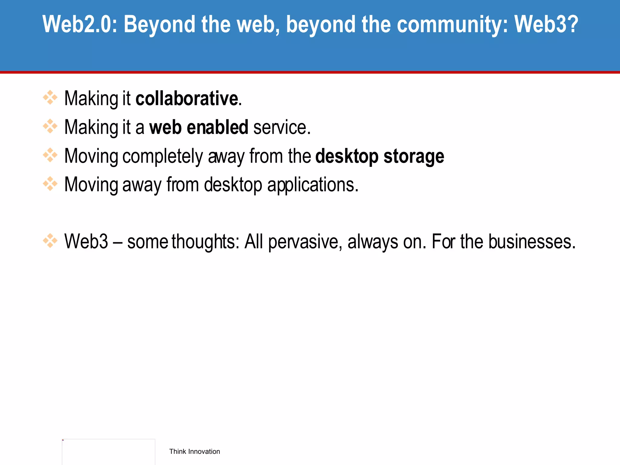 Web2.0: Beyond the web, beyond the community: Web3? Making it  collaborative .  Making it a  web enabled  service.  Moving completely away from the  desktop storage Moving away from desktop applications. Web3 – some thoughts: All pervasive, always on. For the businesses. 