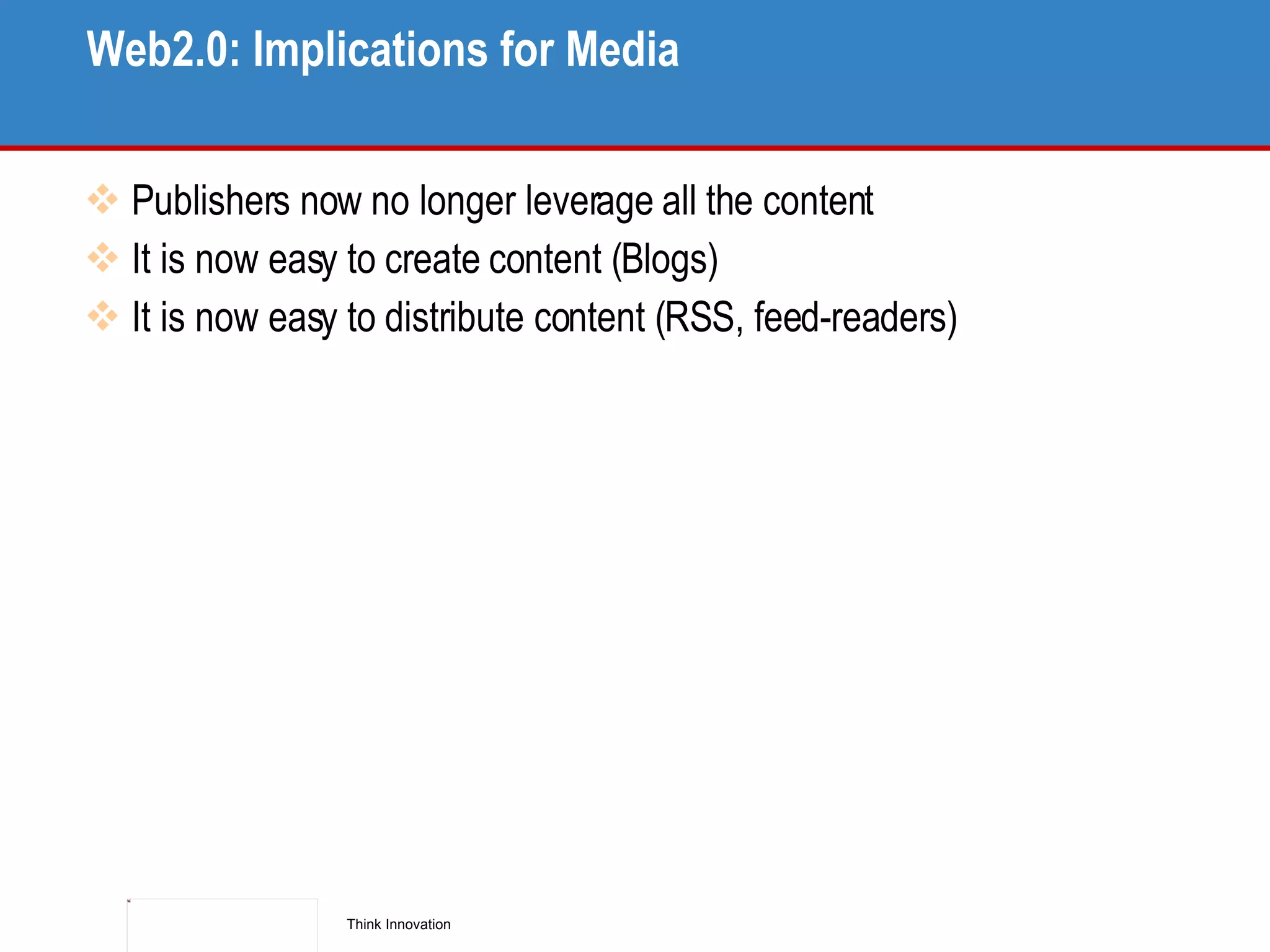 Web2.0: Implications for Media Publishers now no longer leverage all the content It is now easy to create content (Blogs) It is now easy to distribute content (RSS, feed-readers) 