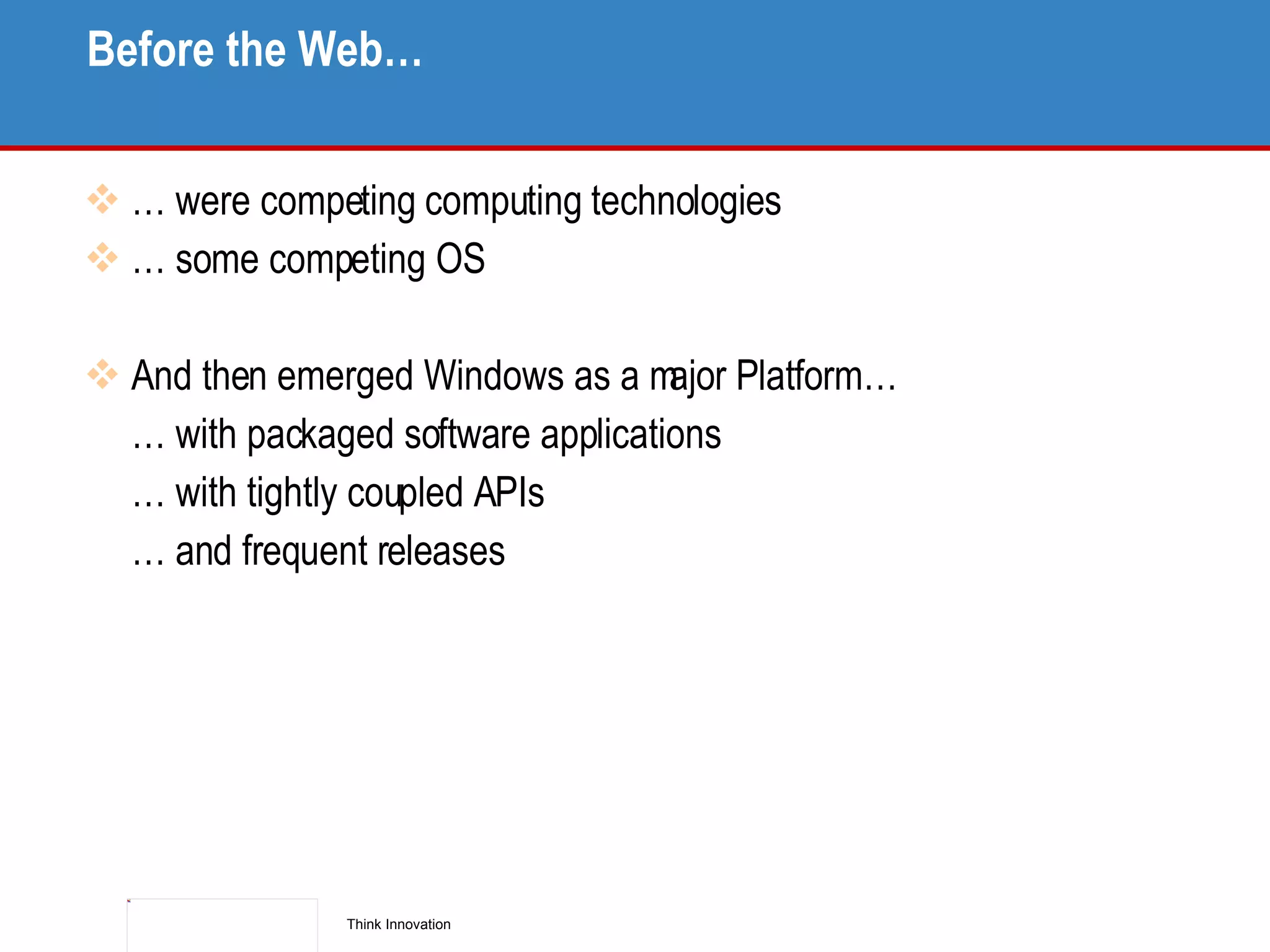 Before the Web… … were competing computing technologies … some competing OS And then emerged Windows as a major Platform… … with packaged software applications  … with tightly coupled APIs … and frequent releases 