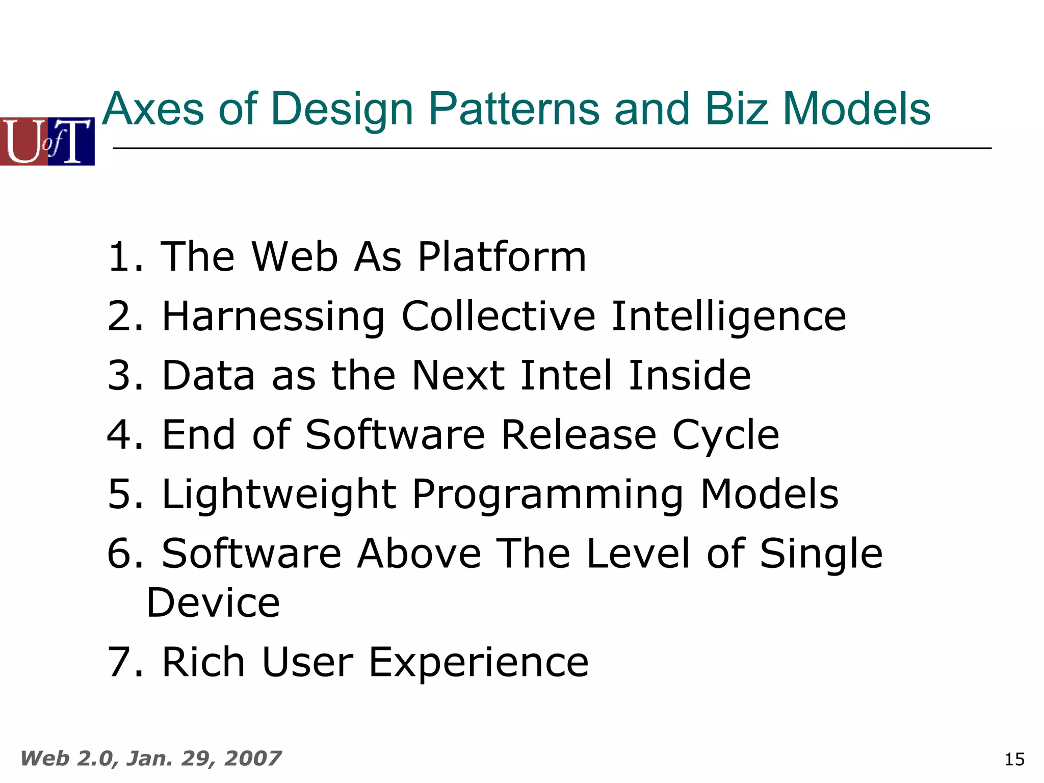 Axes of Design Patterns and Biz Models 1. The Web As Platform 2. Harnessing Collective Intelligence 3. Data as the Next Intel Inside 4. End of Software Release Cycle 5. Lightweight Programming Models 6. Software Above The Level of Single Device 7. Rich User Experience 