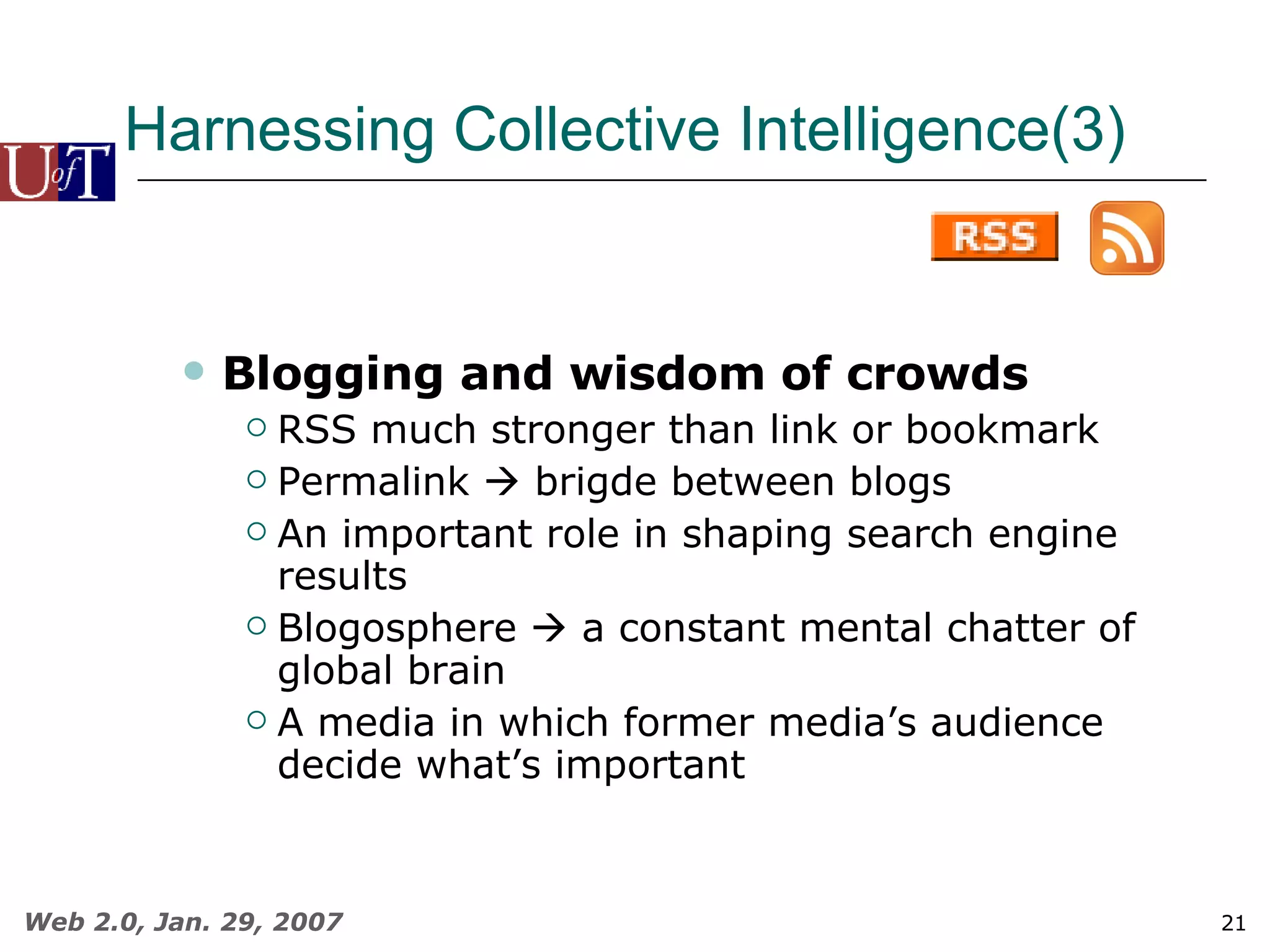 Harnessing Collective Intelligence(3) Blogging and wisdom of crowds RSS much stronger than link or bookmark Permalink    brigde between blogs An important role in shaping search engine results Blogosphere    a constant mental chatter of global brain A media in which former media’s audience decide what’s important 