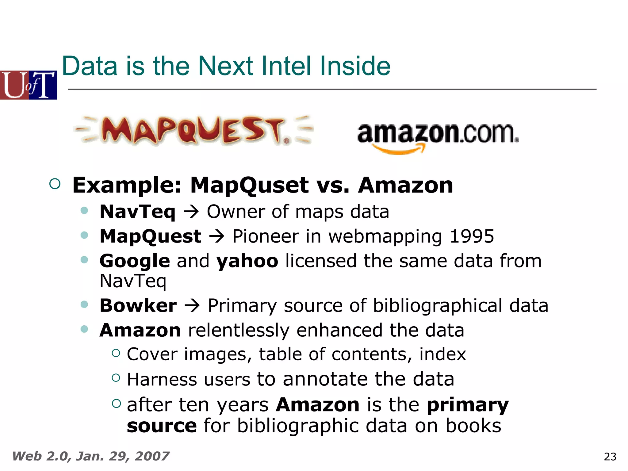Data is the Next Intel Inside Example: MapQuset vs. Amazon NavTeq     Owner of maps data  MapQuest     Pioneer in webmapping 1995 Google  and  yahoo  licensed the same data from NavTeq Bowker     Primary source of bibliographical data Amazon  relentlessly enhanced the data Cover images, table of contents, index Harness users  to annotate the data after ten years  Amazon  is the  primary source  for bibliographic data on books 