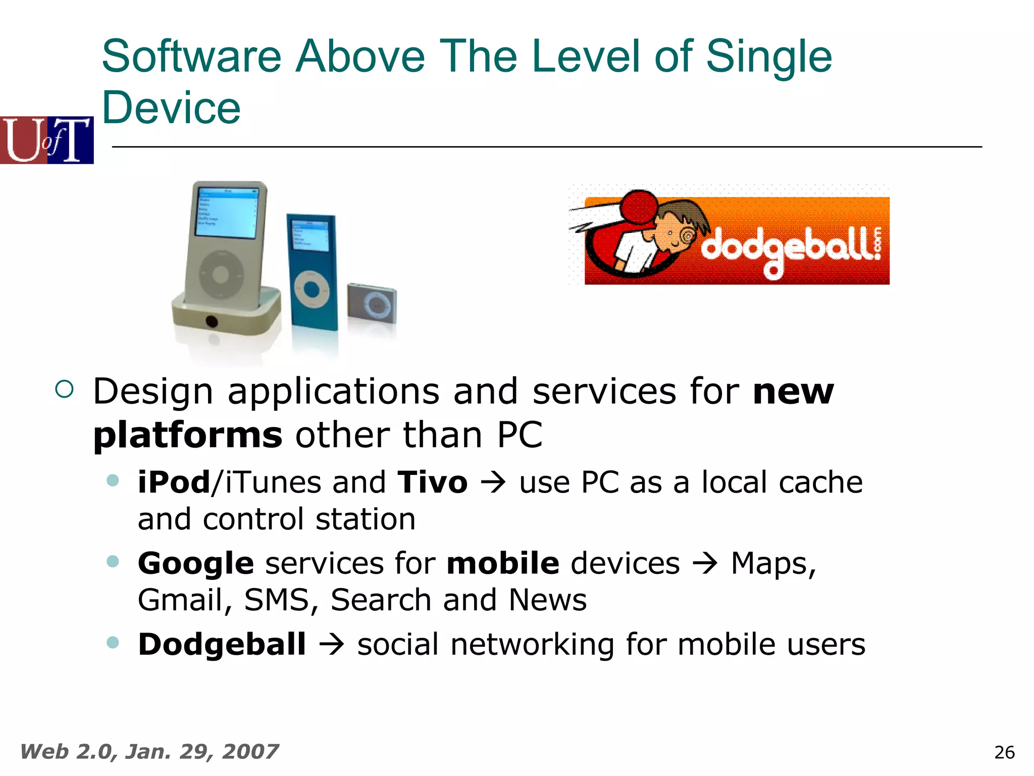 Software Above The Level of Single Device Design applications and services for  new platforms  other than PC iPod /iTunes and  Tivo     use PC as a local cache and control station Google  services for  mobile  devices    Maps, Gmail, SMS, Search and News Dodgeball     social networking for mobile users 