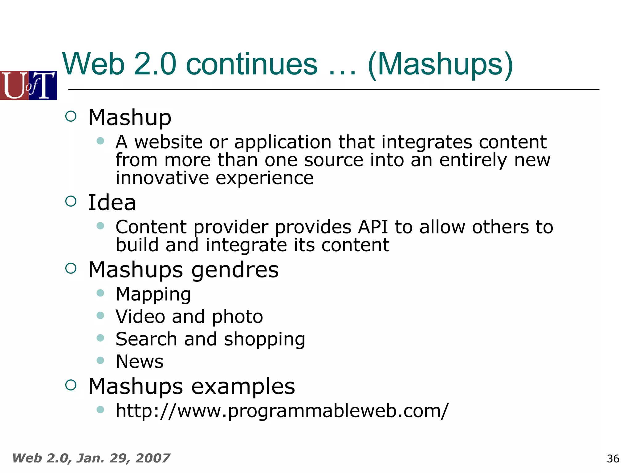 Web 2.0 continues … (Mashups) Mashup A website or application that integrates content from more than one source into an entirely new innovative experience Idea Content provider provides API to allow others to build and integrate its content Mashups gendres Mapping Video and photo Search and shopping News Mashups examples http://www.programmableweb.com/ 
