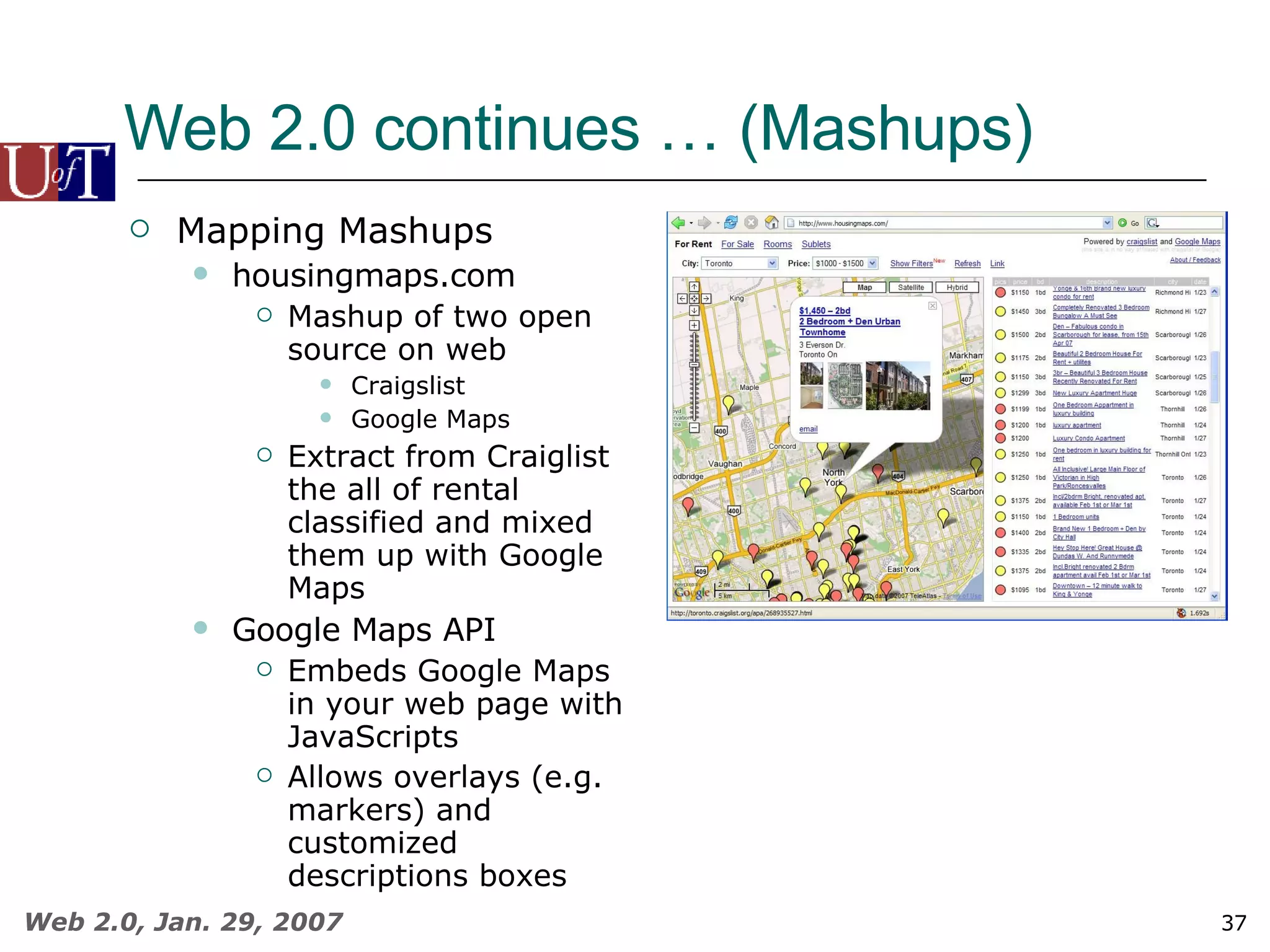 Web 2.0 continues … (Mashups) Mapping Mashups housingmaps.com Mashup of two open source on web Craigslist Google Maps Extract from Craiglist the all of rental classified and mixed them up with Google Maps Google Maps API Embeds Google Maps in your web page with JavaScripts Allows overlays (e.g. markers) and customized descriptions boxes 