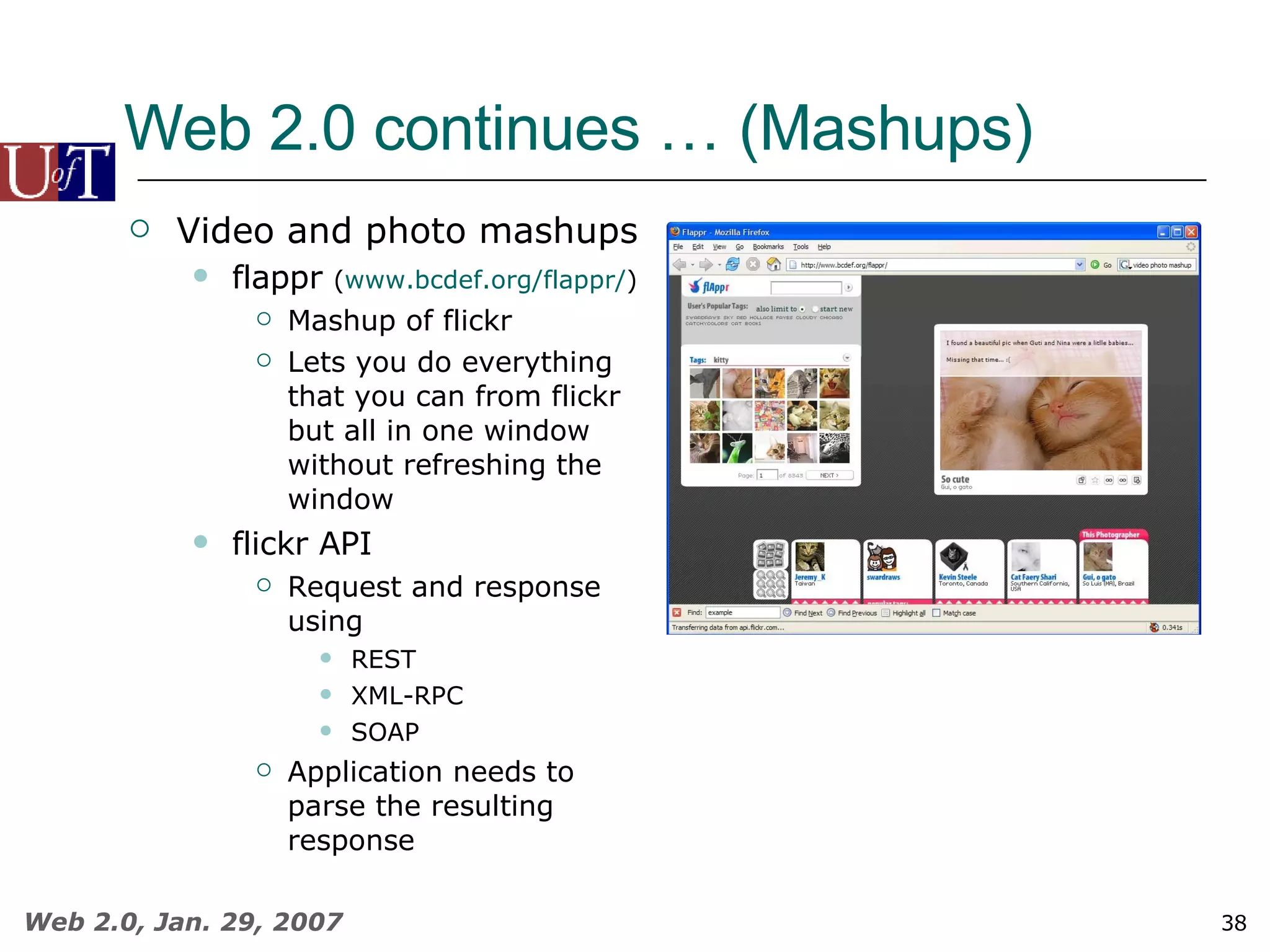 Web 2.0 continues … (Mashups) Video and photo mashups flappr  ( www.bcdef.org/flappr/ ) Mashup of flickr Lets you do everything that you can from flickr but all in one window without refreshing the window flickr API Request and response using REST XML-RPC SOAP Application needs to parse the resulting response 