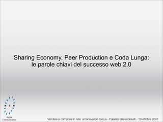 Sharing Economy, Peer Production e Coda Lunga:
      le parole chiavi del successo web 2.0




           Vendere e comprare in rete at Innovation Circus - Palazzo Giureconsulti - 10 ottobre 2007