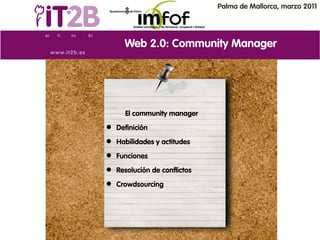 Palma de Mallorca, marzo 2011




     Web 2.0: Community Manager




     El community manager
 Definición
 Habilidades y actitudes
 Funciones
 Resolución de conflictos
 Crowdsourcing
 