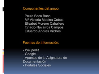de   ddd Componentes del grupo :      Paula Baca Baca    Mª Victoria Medina Cobos    Elisabet Moreno Caballero    Ignacio Navarros Campos    Eduardo Andres Vilches          Fuentes de Información: - Wikipedia - Google - Apuntes de la Asignatura de Documentación  - Portales Sociales          