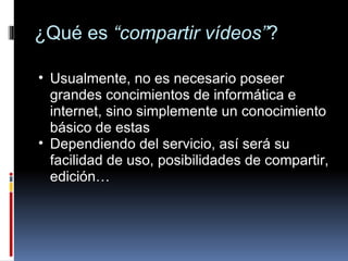 ¿Qué es  “compartir vídeos” ? Usualmente, no es necesario poseer grandes concimientos de informática e internet, sino simplemente un conocimiento básico de estas Dependiendo del servicio, así será su facilidad de uso, posibilidades de compartir, edición… 