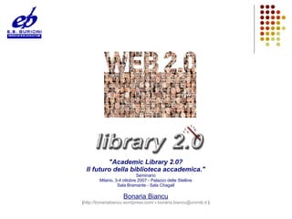 &quot;Academic Library 2.0? Il futuro della biblioteca accademica.&quot; Seminario Milano, 3-4 ottobre 2007 - Palazzo delle Stelline Sala Bramante - Sala Chagall Bonaria Biancu ( http://bonariabiancu.wordpress.com/  -  [email_address]   ) 