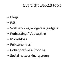 Overzicht web2.0 tools Blogs RSS Webservices, widgets & gadgets Podcasting / Vodcasting Microblogs Folksonomies Collaborative authoring Social networking systems 