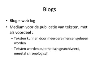 Blogs Blog = web log Medium voor de publicatie van teksten, met als voordeel : Teksten kunnen door meerdere mensen gelezen worden Teksten worden automatisch gearchiveerd, meestal chronologisch 