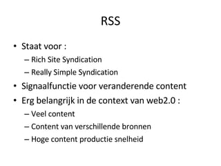 RSS Staat voor :  Rich Site Syndication Really Simple Syndication Signaalfunctie voor veranderende content Erg belangrijk in de context van web2.0 : Veel content Content van verschillende bronnen Hoge content productie snelheid 