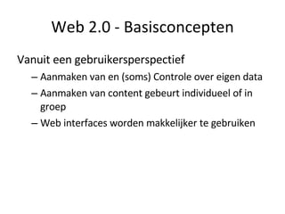 Web 2.0 - Basisconcepten Vanuit een gebruikersperspectief Aanmaken van en (soms) Controle over eigen data Aanmaken van content gebeurt individueel of in groep Web interfaces worden makkelijker te gebruiken 