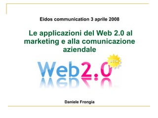 Eidos communication 3 aprile 2008


 Le applicazioni del Web 2.0 al
marketing e alla comunicazione
           aziendale




              Daniele Frongia
 