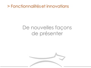 > Fonctionnalités et innovations De nouvelles façons de présenter 