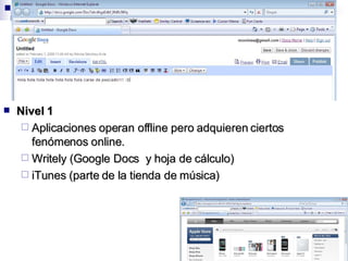 Nivel 1 Aplicaciones operan offline pero adquieren ciertos fenómenos online. Writely (Google Docs  y hoja de cálculo) iTunes (parte de la tienda de música) 