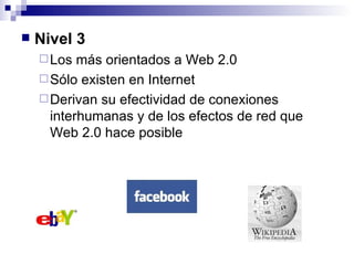 Nivel 3 Los más orientados a Web 2.0  Sólo existen en Internet Derivan su efectividad de conexiones interhumanas y de los efectos de red que Web 2.0 hace posible 