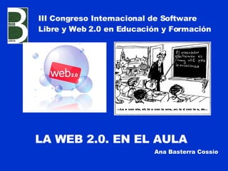 LA WEB 2.0. EN EL AULA Ana Basterra Cossío III Congreso Internacional de Software Libre y Web 2.0 en Educación y Formación 