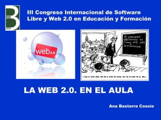 LA WEB 2.0. EN EL AULA
Ana Basterra Cossío
III Congreso Internacional de Software
Libre y Web 2.0 en Educación y Formación
 