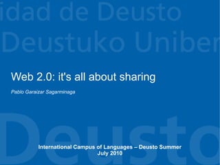 Web 2.0: it's all about sharing
Pablo Garaizar Sagarminaga




           International Campus of Languages – Deusto Summer
                                July 2010
 