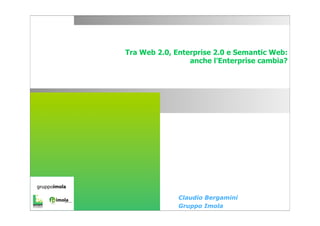 Tra Web 2.0, Enterprise 2.0 e Semantic Web:
                                   anche l’Enterprise cambia?




organizzato da:




                                Claudio Bergamini
                                Gruppo Imola