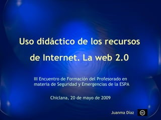Uso didáctico de los recursos de Internet.   La web 2.0 III Encuentro de Formación del Profesorado en materia de Seguridad y Emergencias de la ESPA Chiclana, 20 de mayo de 2009 Juanma Díaz 