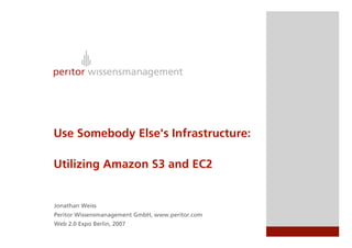 Use Somebody Else's Infrastructure:

Utilizing Amazon S3 and EC2


Jonathan Weiss
Peritor Wissensmanagement GmbH, www.peritor.com
Web 2.0 Expo Berlin, 2007