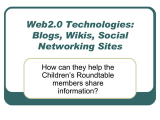 Web2.0 Technologies: Blogs, Wikis, Social Networking Sites How can they help the Children’s Roundtable members share information? 