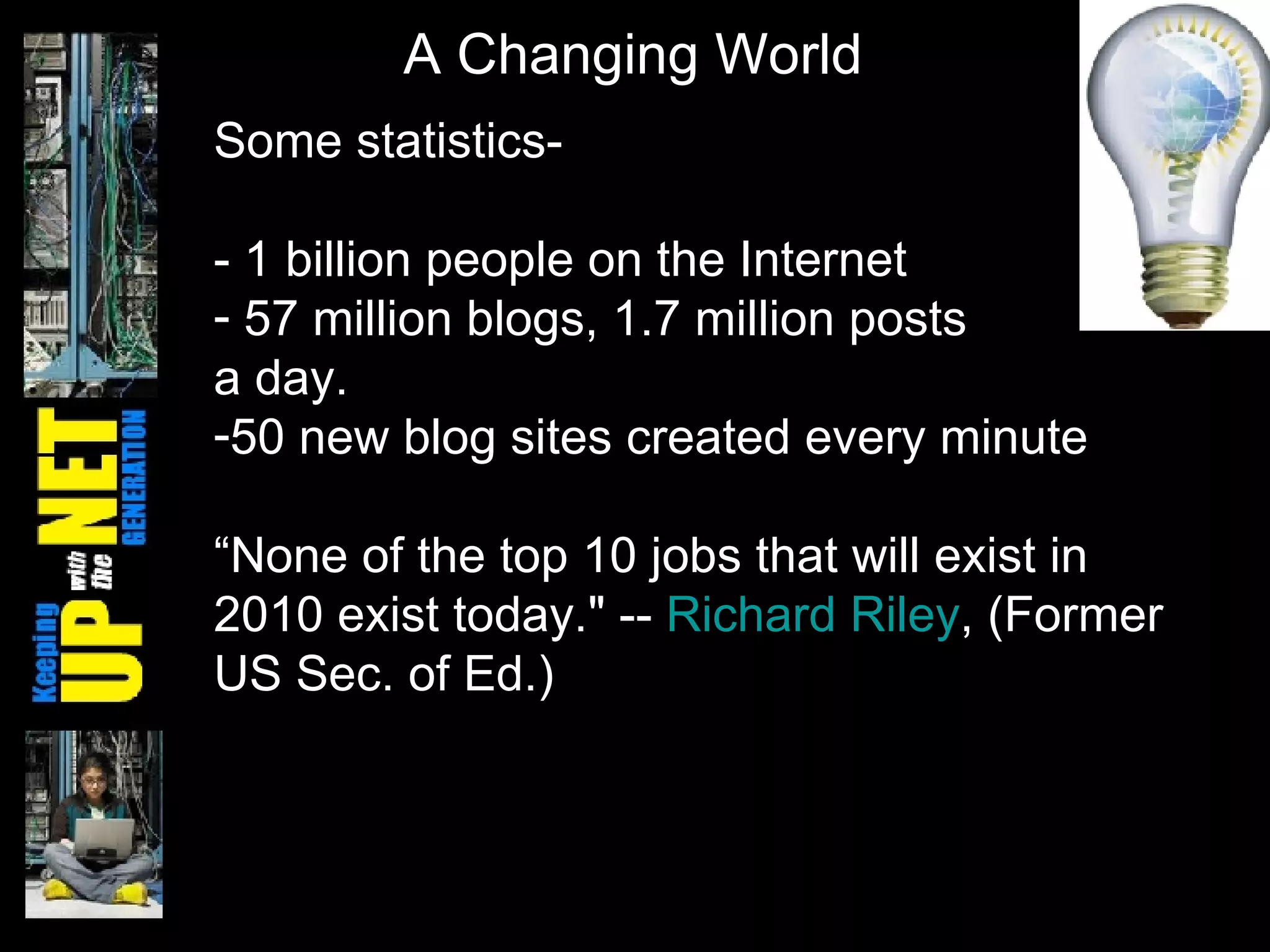 Some statistics- - 1 billion people on the Internet  57 million blogs, 1.7 million posts  a day. 50 new blog sites created every minute “ None of the top 10 jobs that will exist in 2010 exist today." --  Richard Riley , (Former US Sec. of Ed.) A Changing World 