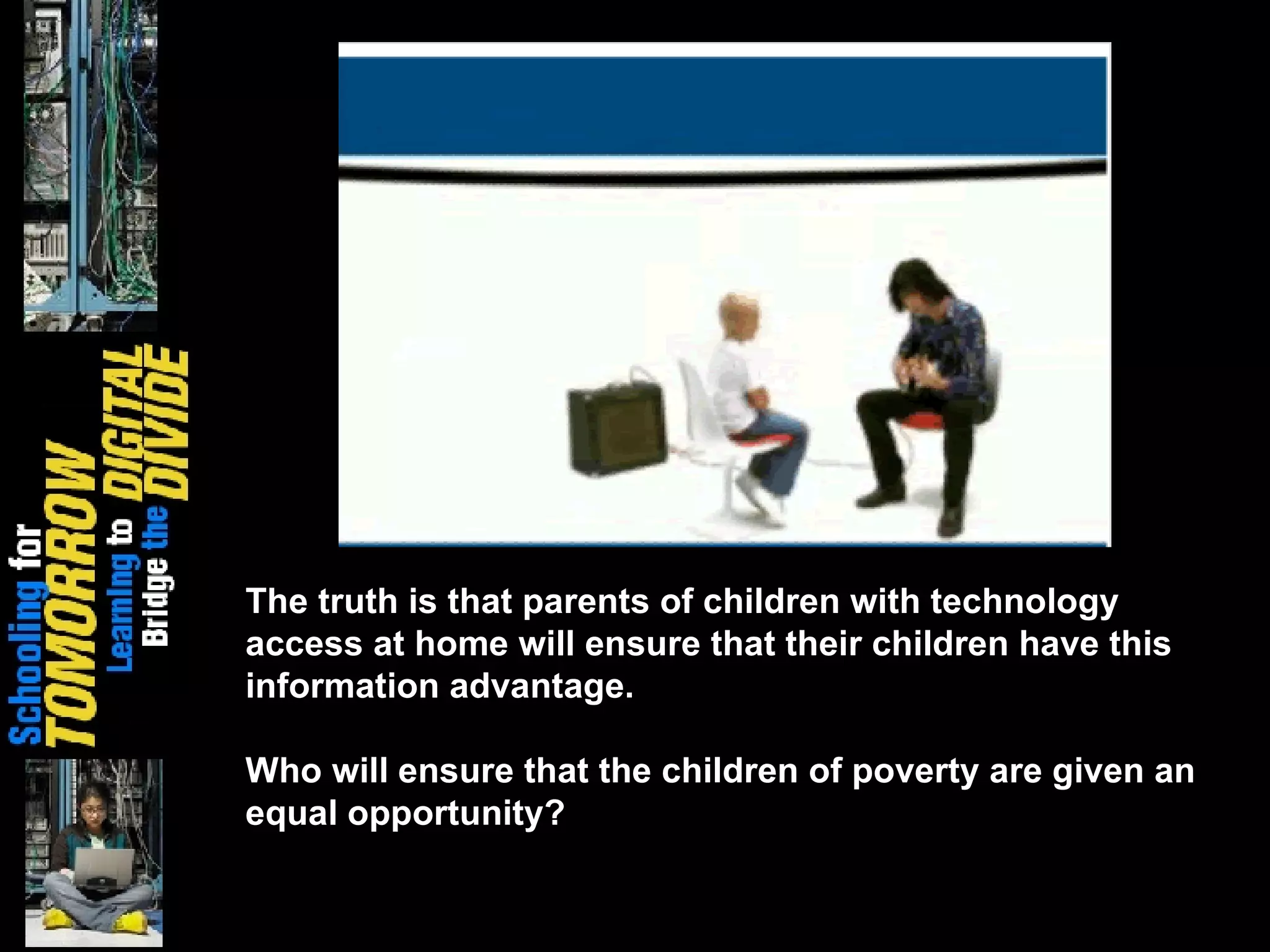 The truth is that parents of children with technology access at home will ensure that their children have this information advantage. Who will ensure that the children of poverty are given an equal opportunity? 